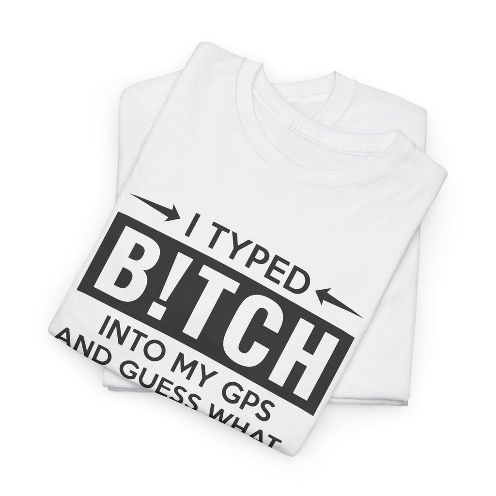Funny Sarcastic Tee - I Typed Bitch Into My GPS Unisex T-Shirt | Petty Best Friend Shirt
