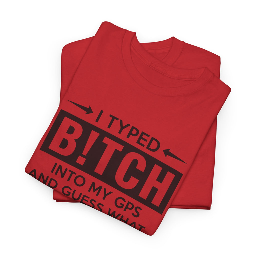 Funny Sarcastic Tee - I Typed Bitch Into My GPS Unisex T-Shirt | Petty Best Friend Shirt