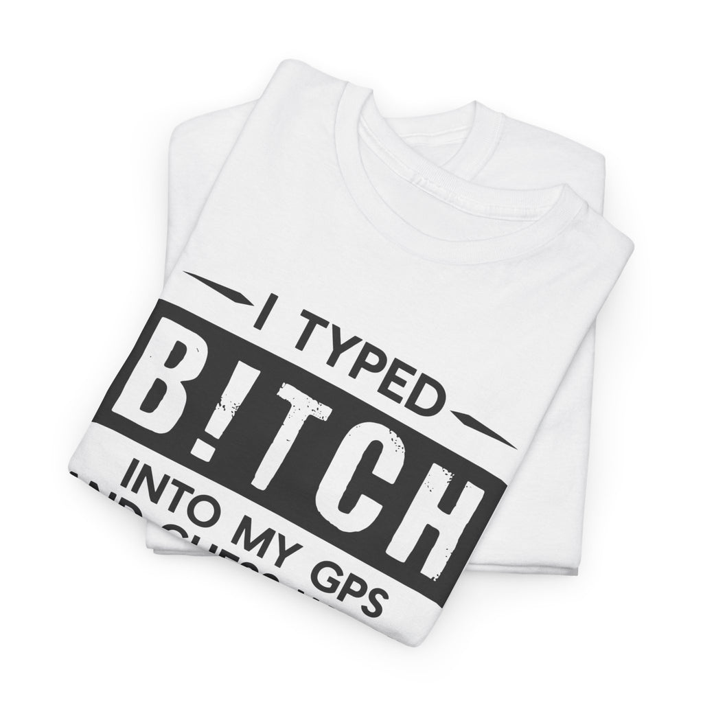 Funny Sarcastic Tee - I Typed Bitch Into My GPS Unisex T-Shirt | Petty Best Friend Shirt