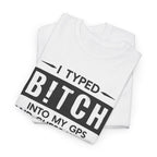 Funny Sarcastic Tee - I Typed Bitch Into My GPS Unisex T-Shirt | Petty Best Friend Shirt